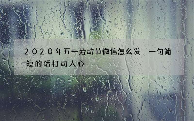 2020年五一劳动节微信怎么发 一句简短的话打动人心